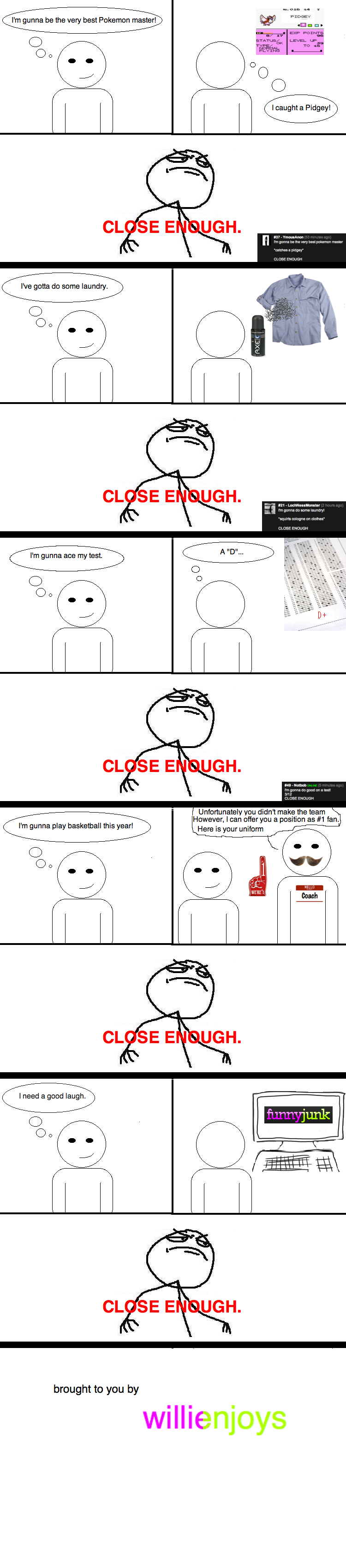 CLOSE ENOUGH #2 CLOSE ENOUGH #2. #3 is here!<br /> /funny_pictures/403458/CLOSE+ENOUGH+3/<br /> This is #2, hopefully it is close enough to the success of #1<br