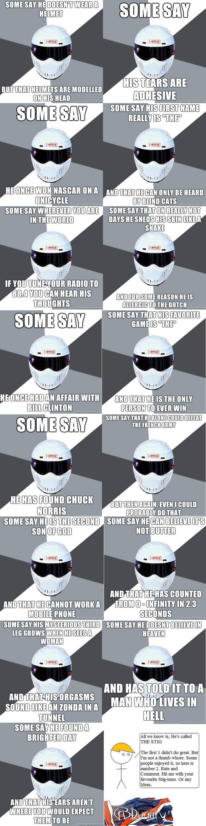 Stig Compilation 2, Some say Stig Compilation 2, Some say. Lets get funny stuff back to the top over the rants and reposts. Not being a thumb whore, but seriously people please thumb up the
