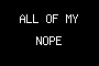 ALL OF MY NOPE