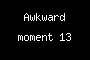 Awkward moment 13