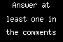 Answer at least one in the comments