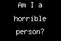 Am I a horrible person?
