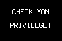CHECK YON PRIVILEGE!