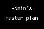 Admin's master plan