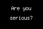 Are you serious?