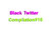Black Twitter Compilation #16